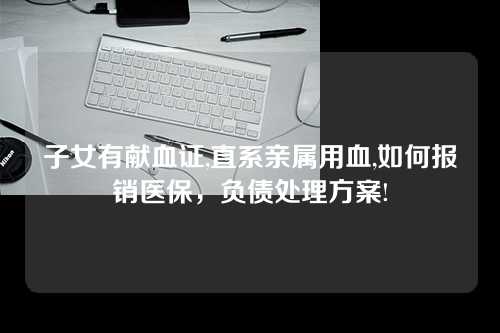 子女有献血证,直系亲属用血,如何报销医保，负债处理方案!