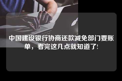 中国建设银行协商还款减免部门要账单，看完这几点就知道了!