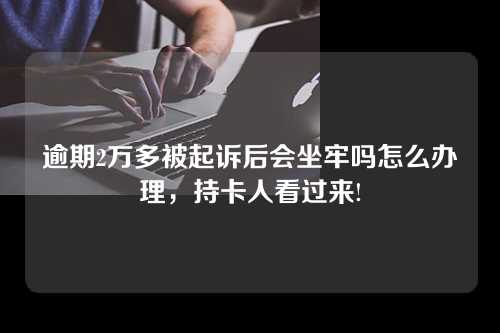 逾期2万多被起诉后会坐牢吗怎么办理，持卡人看过来!