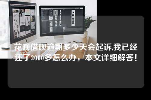 花呗借呗逾期多少天会起诉,我已经还了2000多怎么办，本文详细解答！