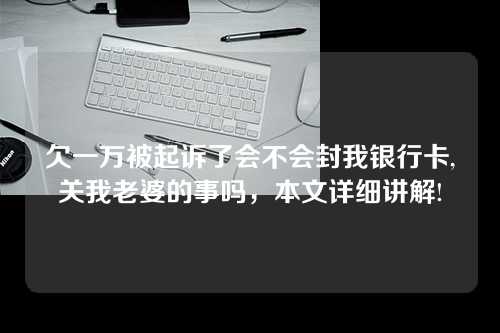 欠一万被起诉了会不会封我银行卡,关我老婆的事吗，本文详细讲解!