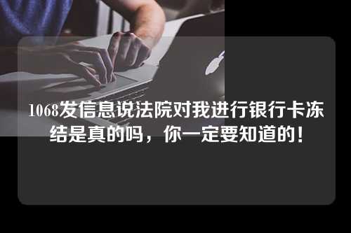 1068发信息说法院对我进行银行卡冻结是真的吗，你一定要知道的！