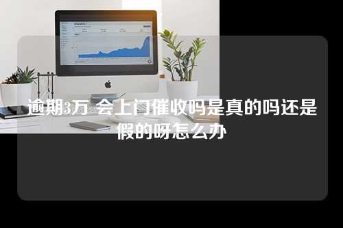 逾期3万 会上门催收吗是真的吗还是假的呀怎么办