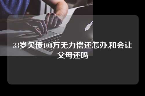 33岁欠债100万无力偿还怎办,和会让父母还吗