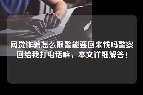 网贷诈骗怎么报警能要回来钱吗警察回给我打电话嘛，本文详细解答！