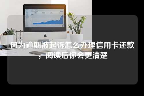 因为逾期被起诉怎么办理信用卡还款，阅读后你会更清楚