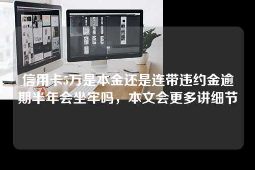 信用卡5万是本金还是连带违约金逾期半年会坐牢吗，本文会更多讲细节