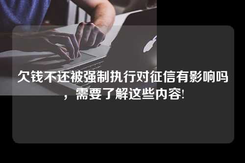 欠钱不还被强制执行对征信有影响吗，需要了解这些内容!