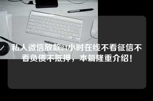 私人微信放款24小时在线不看征信不看负债不抵押，本篇隆重介绍！