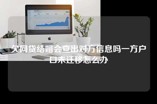 欠网贷结婚会查出对方信息吗一方户口未迁移怎么办