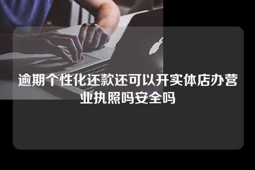 逾期个性化还款还可以开实体店办营业执照吗安全吗