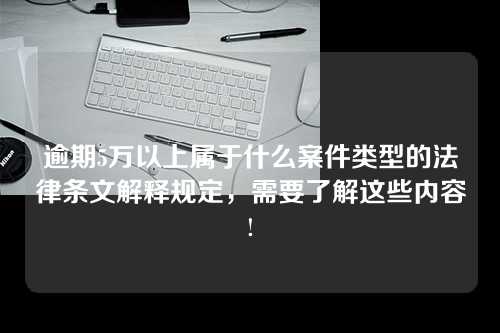 逾期5万以上属于什么案件类型的法律条文解释规定，需要了解这些内容!