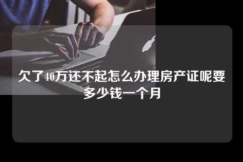 欠了40万还不起怎么办理房产证呢要多少钱一个月