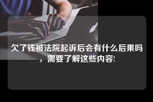 欠了钱被法院起诉后会有什么后果吗，需要了解这些内容!