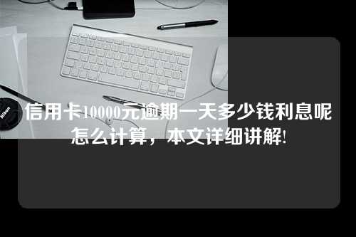 信用卡10000元逾期一天多少钱利息呢怎么计算，本文详细讲解!