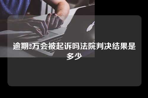 逾期2万会被起诉吗法院判决结果是多少