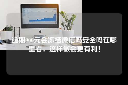 逾期900元会冻结微信吗安全吗在哪里看，这样做会更有利！