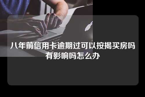 八年前信用卡逾期过可以按揭买房吗有影响吗怎么办