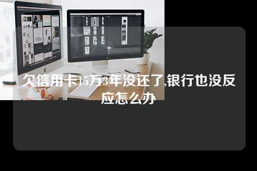 欠信用卡15万3年没还了,银行也没反应怎么办