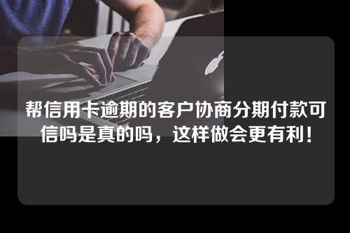 帮信用卡逾期的客户协商分期付款可信吗是真的吗，这样做会更有利！