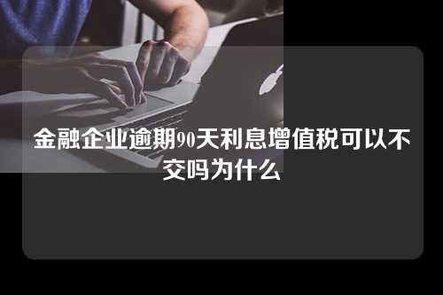 金融企业逾期90天利息增值税可以不交吗为什么