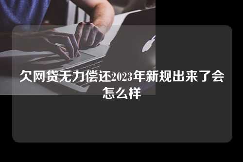 欠网贷无力偿还2023年新规出来了会怎么样