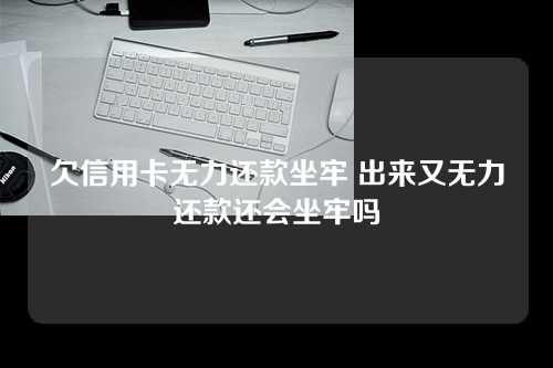 欠信用卡无力还款坐牢 出来又无力还款还会坐牢吗