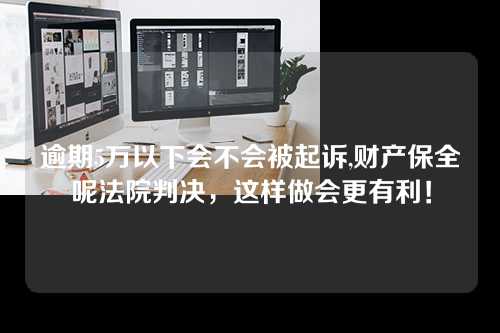 逾期5万以下会不会被起诉,财产保全呢法院判决，这样做会更有利！