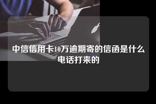 中信信用卡10万逾期寄的信函是什么电话打来的