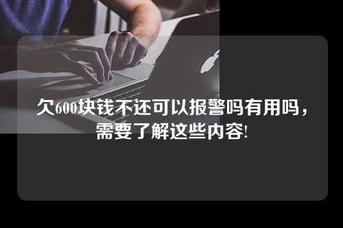 欠600块钱不还可以报警吗有用吗，需要了解这些内容!