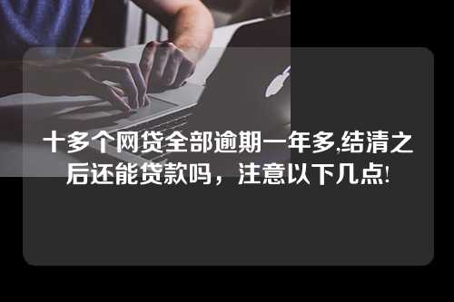 十多个网贷全部逾期一年多,结清之后还能贷款吗，注意以下几点!