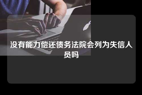 没有能力偿还债务法院会列为失信人员吗