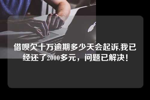 借呗欠十万逾期多少天会起诉,我已经还了2000多元，问题已解决！