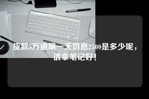 贷款5万逾期一天罚息2500是多少呢，请拿笔记好！