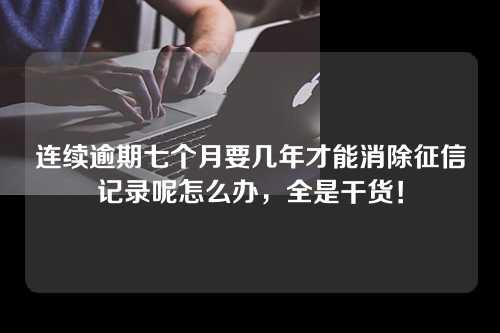 连续逾期七个月要几年才能消除征信记录呢怎么办，全是干货！