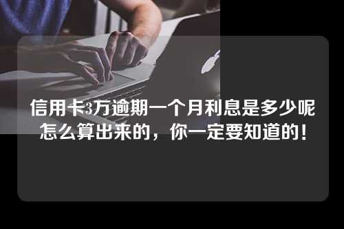 信用卡3万逾期一个月利息是多少呢怎么算出来的，你一定要知道的！