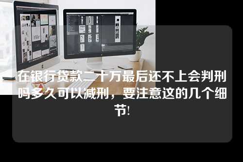 在银行贷款二十万最后还不上会判刑吗多久可以减刑，要注意这的几个细节!