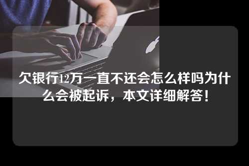 欠银行12万一直不还会怎么样吗为什么会被起诉，本文详细解答！