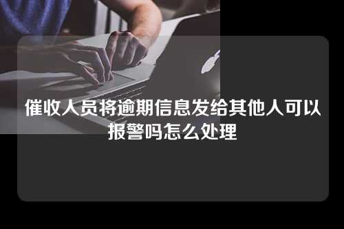 催收人员将逾期信息发给其他人可以报警吗怎么处理