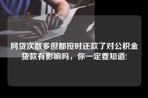 网贷次数多但都按时还款了对公积金贷款有影响吗，你一定要知道!