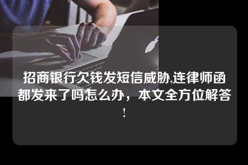 招商银行欠钱发短信威胁,连律师函都发来了吗怎么办，本文全方位解答!