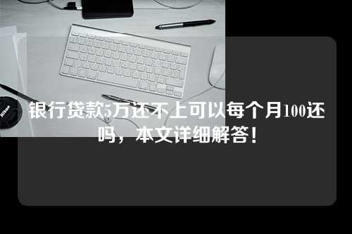 银行贷款5万还不上可以每个月100还吗，本文详细解答！