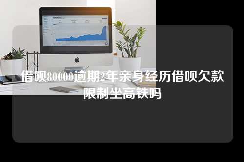 借呗80000逾期2年亲身经历借呗欠款限制坐高铁吗