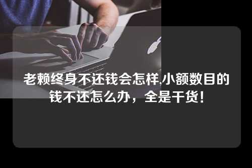 老赖终身不还钱会怎样,小额数目的钱不还怎么办，全是干货！