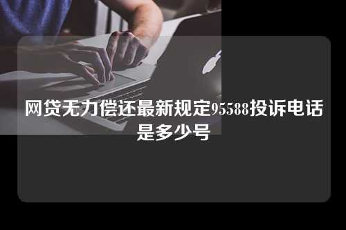 网贷无力偿还最新规定95588投诉电话是多少号