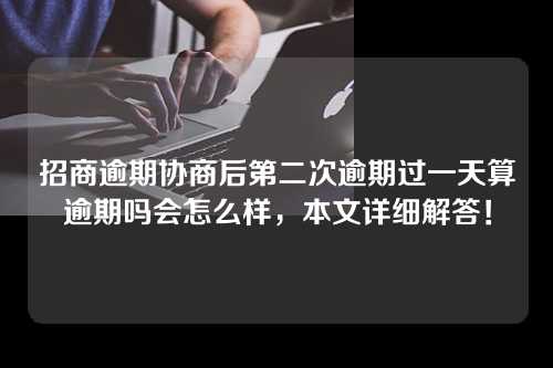 招商逾期协商后第二次逾期过一天算逾期吗会怎么样，本文详细解答！