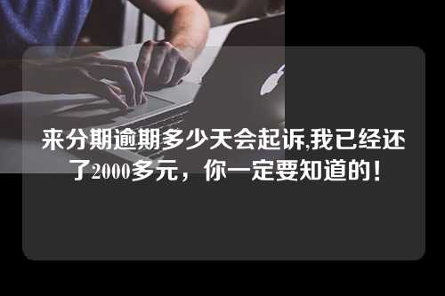 来分期逾期多少天会起诉,我已经还了2000多元，你一定要知道的！