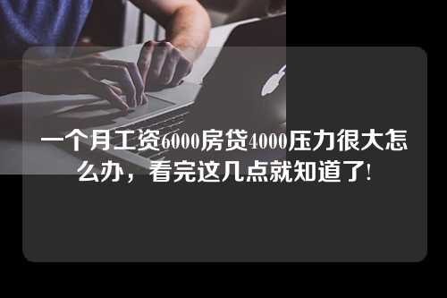 一个月工资6000房贷4000压力很大怎么办，看完这几点就知道了!