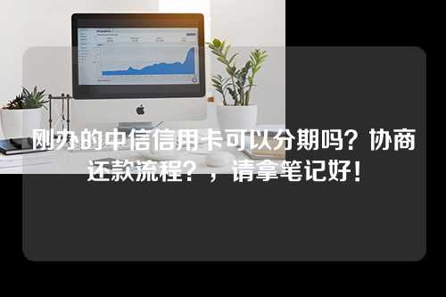 刚办的中信信用卡可以分期吗？协商还款流程？，请拿笔记好！