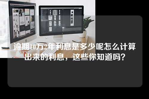 逾期10万2年利息是多少呢怎么计算出来的利息，这些你知道吗？